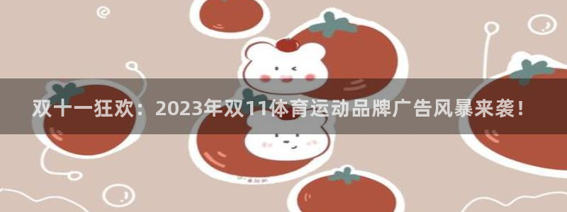球友会体育：双十一狂欢：2023年双11体育运动品牌广告风暴来袭！
